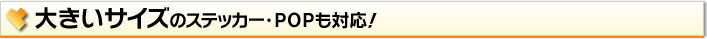 大きサイズのステッカー・POPも対応！