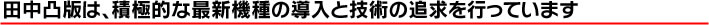 田中凸版は、積極的な最新機種の導入と技術の追求を行なっています。