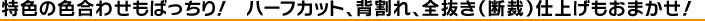 特色の色合せもばっちり！ハーフカット、背割れ、全抜き（断裁）仕上げもおまかせ！